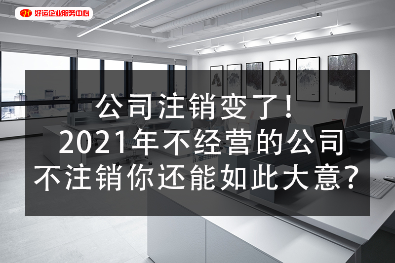 【好运企业创业知识】公司注销变了!2021年不经营的公司不注销你还能如此大意?(图1) 【好运企业创业知识】公司注销变了!2021年不经营的公司不注销你还能如此大意?(图1)