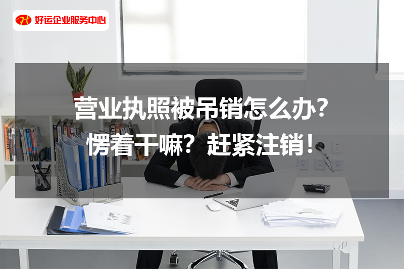 【好运企业创业知识】营业执照被吊销怎么办?愣着干嘛?赶紧注销!(图1) 【好运企业创业知识】营业执照被吊销怎么办?愣着干嘛?赶紧注销!(图1)
