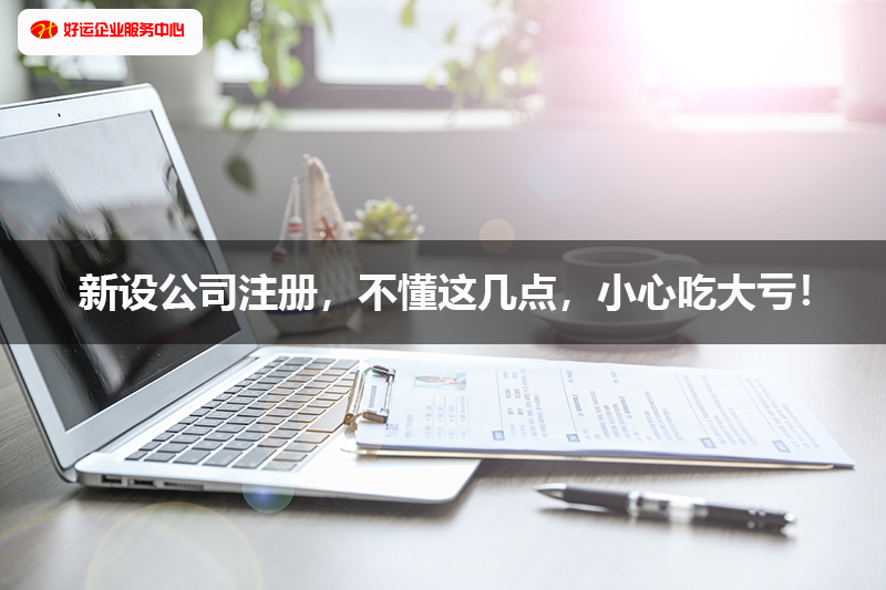 新设公司注册,不懂这几点,小心吃大亏!(图1) 新设公司注册,不懂这几点,小心吃大亏!(图1)