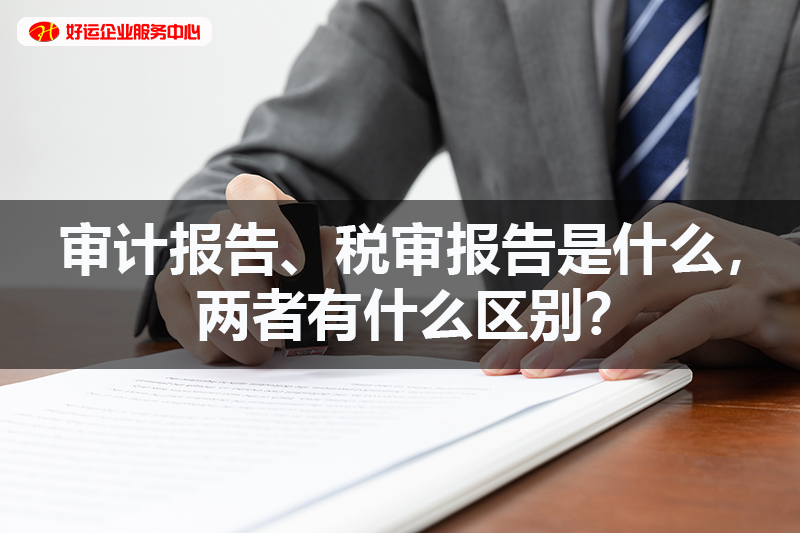 【好运国际集团创业知识】审计报告、税审报告是什么，两者有什么区别？(图1)