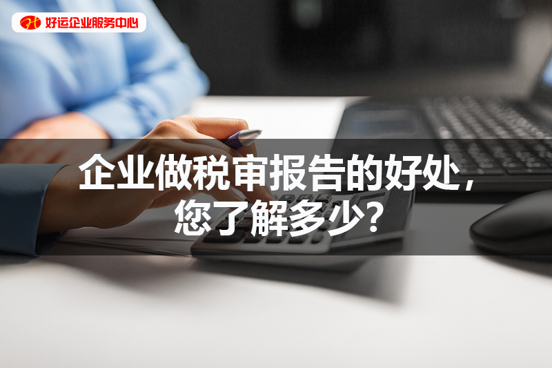 【好运国际集团创业知识】企业做税审报告的好处，您了解多少？(图1)