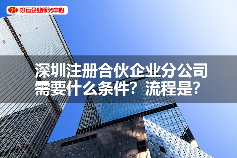 【好运国际集团创业知识】深圳注册合伙企业分公司需要什么条件？流程是？(图1)
