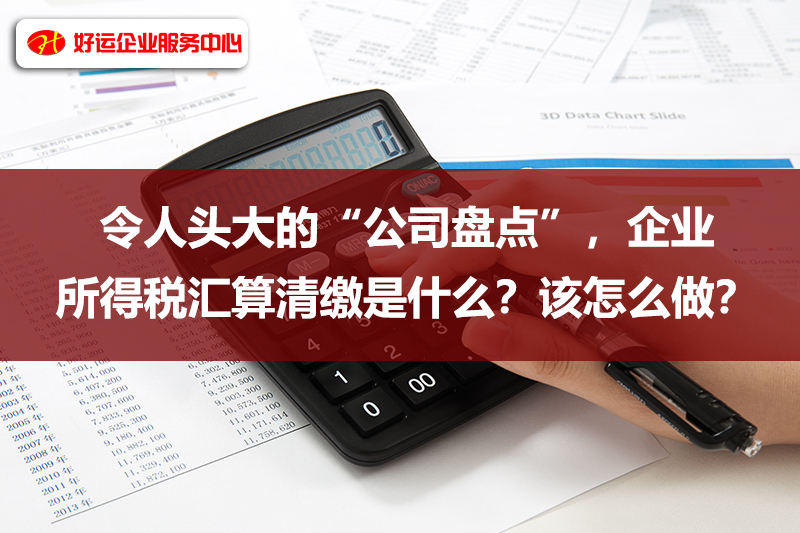 【好运国际集团创业知识】令人头大的“公司盘点”，企业所得税汇算清缴是什么？该怎(图1)